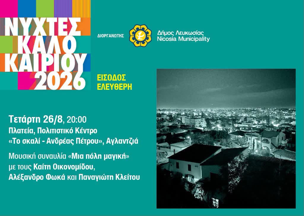 May be an image of text that says "ΔΙΟΡΓΑΝΩΤΗΣ Δήμος Λευκωσίας Nicosia Municipality ΝΥΧΤΕΣ ΚΑΛΟ KAIPIOY 2026 ΕΙΣΟΔΟΣ ΕΛΕΥΘΕΡΗ Τετάρτη 26/8, 20:00 Πλατεία, Πολιτιστικό Κέντρο <<Το σκαλί- Ανδρέας Πέτρου>>, Αγλαντζιά Μουσική συναυλία <Μια πόλη μαγική> με τους Kaítn Οικονομίδου Αλέξανδρο Φωκά και Παναγιώτη Κλείτου"